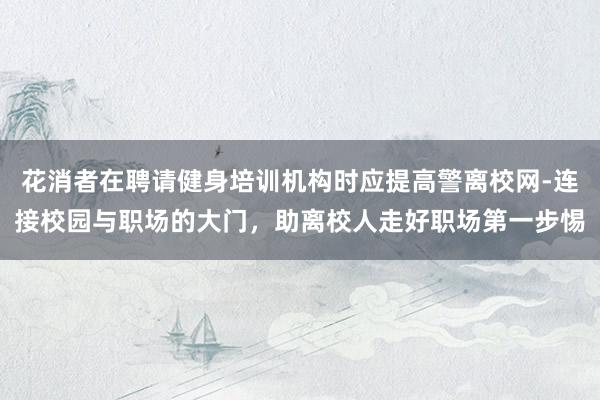 花消者在聘请健身培训机构时应提高警离校网-连接校园与职场的大门，助离校人走好职场第一步惕